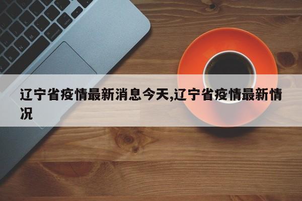 辽宁省疫情最新消息今天,辽宁省疫情最新情况