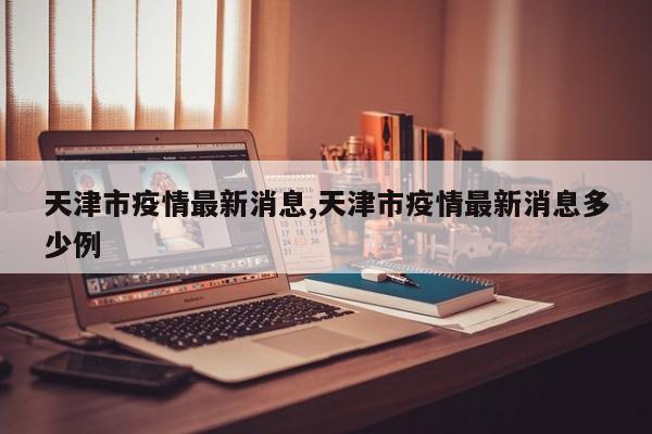 天津市疫情最新消息,天津市疫情最新消息多少例