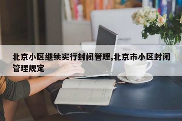 北京小区继续实行封闭管理,北京市小区封闭管理规定