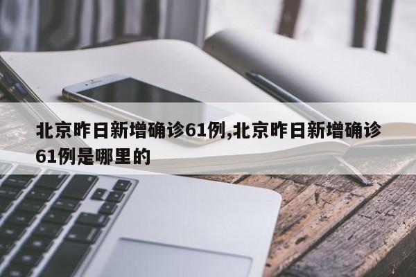 北京昨日新增确诊61例,北京昨日新增确诊61例是哪里的