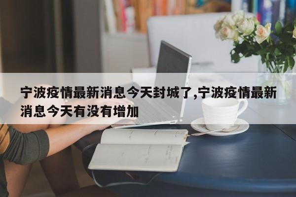 宁波疫情最新消息今天封城了,宁波疫情最新消息今天有没有增加