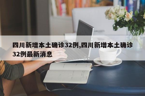 四川新增本土确诊32例,四川新增本土确诊32例最新消息