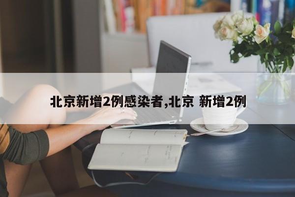 北京新增2例感染者,北京 新增2例