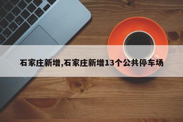 石家庄新增,石家庄新增13个公共停车场