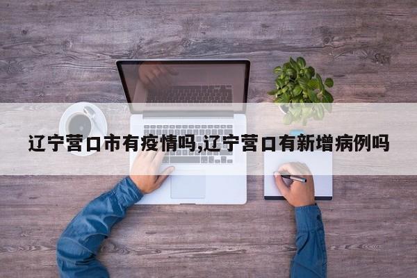 辽宁营口市有疫情吗,辽宁营口有新增病例吗