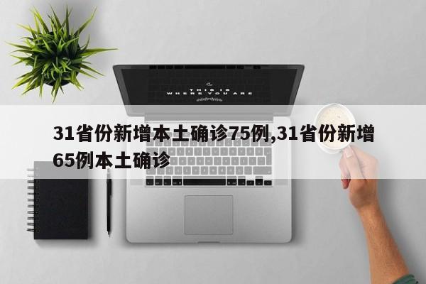 31省份新增本土确诊75例,31省份新增65例本土确诊