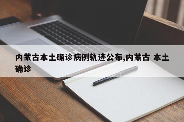 内蒙古本土确诊病例轨迹公布,内蒙古 本土确诊