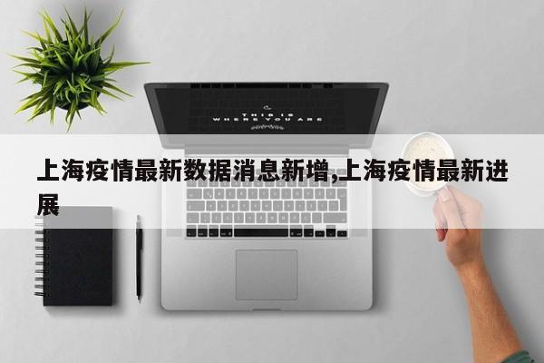 上海疫情最新数据消息新增,上海疫情最新进展