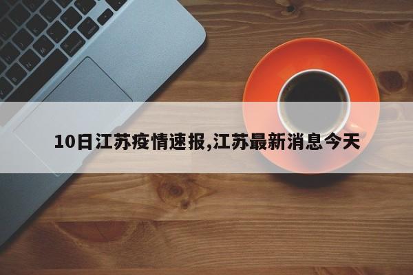10日江苏疫情速报,江苏最新消息今天