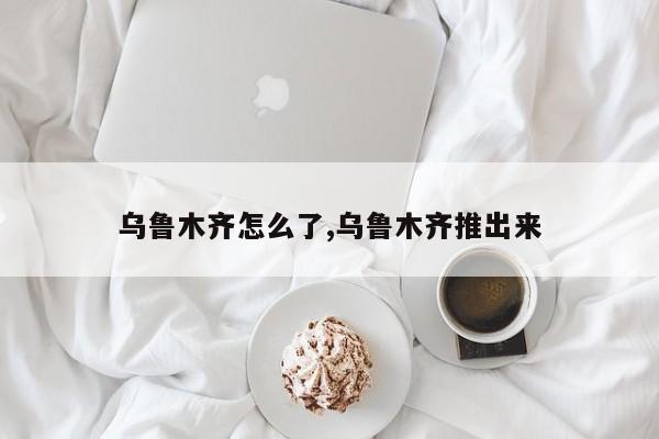 乌鲁木齐怎么了,乌鲁木齐推出来